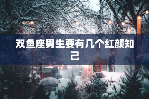 双鱼座男生要有几个红颜知己 双鱼座男生要有几个红颜知己