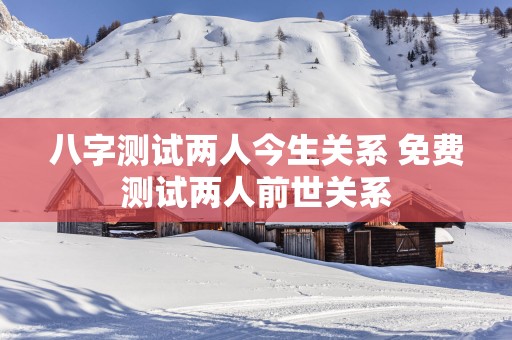 八字测试两人今生关系 免费测试两人前世关系