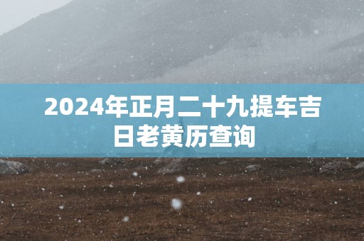 2025年正月二十九提车吉日老黄历查询