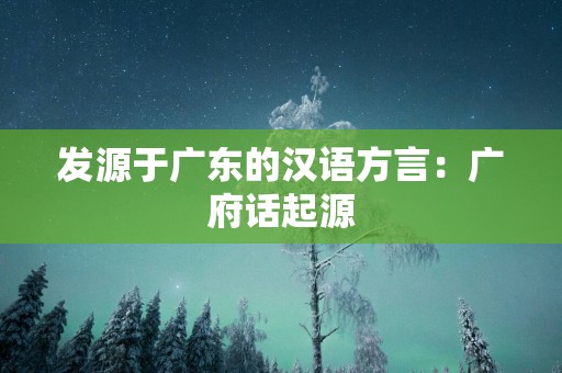 发源于广东的汉语方言：广府话起源