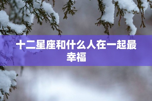 十二星座和什么人在一起最幸福