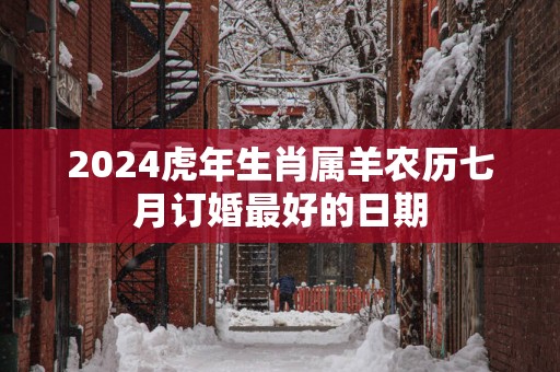 2025蛇年生肖属羊农历七月订婚最好的日期