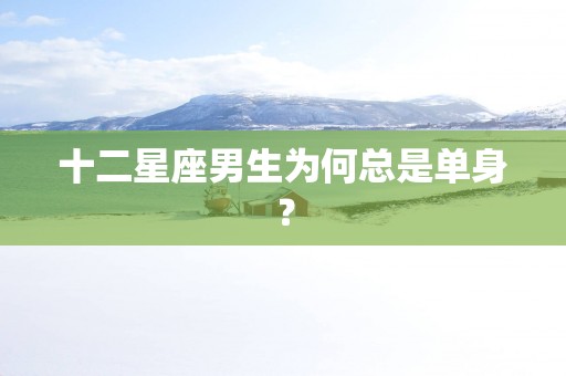 十二星座男生为何总是单身？