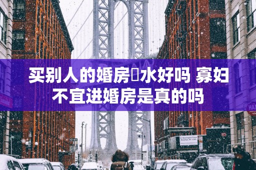 买别人的婚房風水好吗 寡妇不宜进婚房是真的吗
