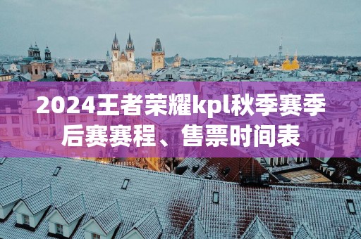 2025王者荣耀kpl秋季赛季后赛赛程、售票时间表