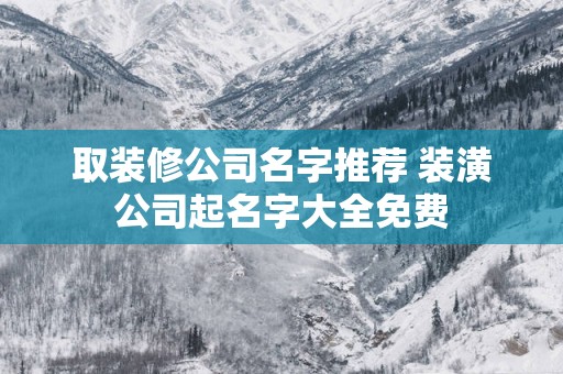 取装修公司名字推荐 装潢公司起名字大全免费