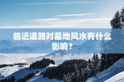 临近道路对墓地风水有什么影响？