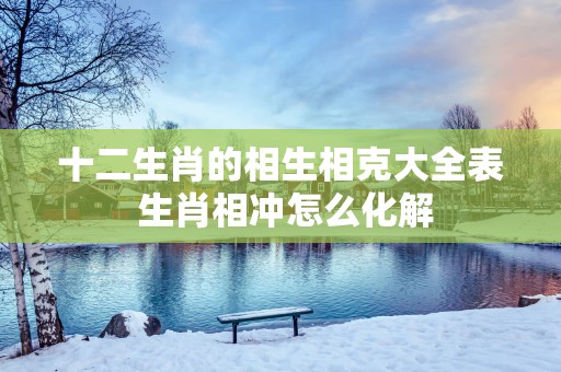 十二生肖的相生相克大全表 生肖相冲怎么化解
