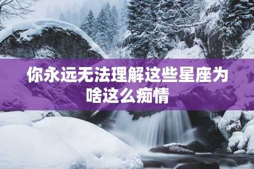 你永远无法理解这些星座为啥这么痴情