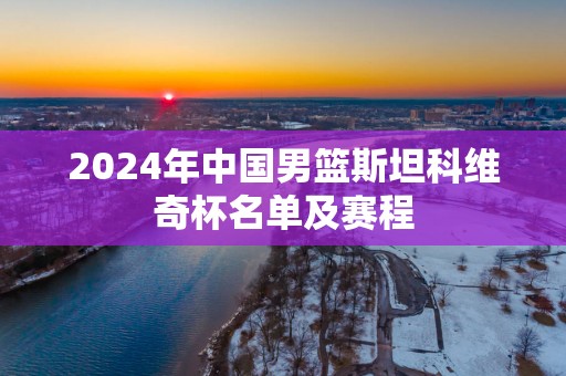2025年中国男篮斯坦科维奇杯名单及赛程