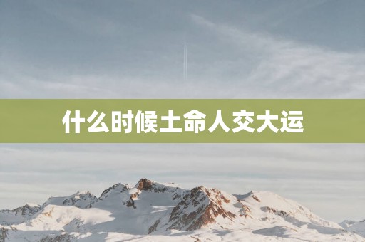 什么时候土命人交大运
