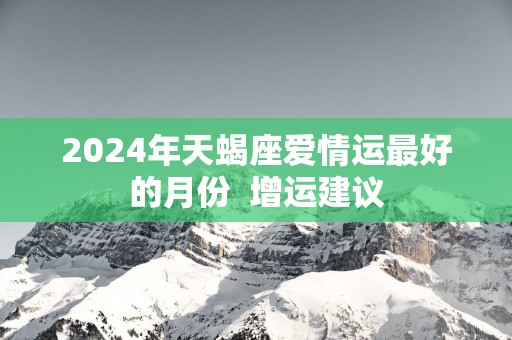 2025年天蝎座爱情运最好的月份  增运建议