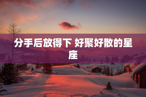 分手后放得下 好聚好散的星座