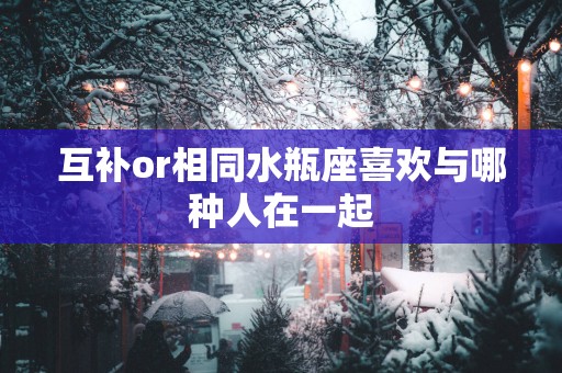 互补or相同水瓶座喜欢与哪种人在一起