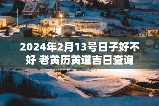 2025年2月13号日子好不好 老黄历黄道吉日查询