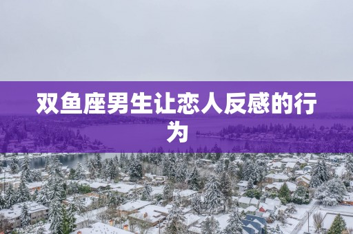 双鱼座男生让恋人反感的行为
