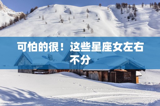 可怕的很！这些星座女左右不分