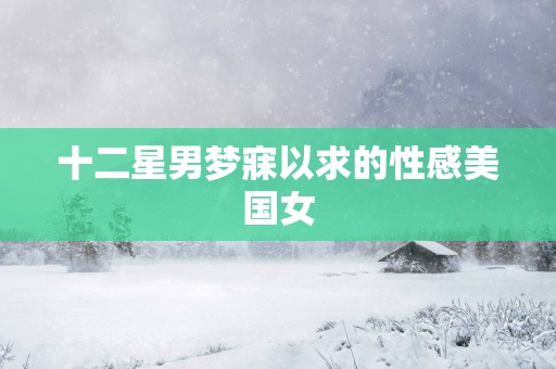 十二星男梦寐以求的性感美国女