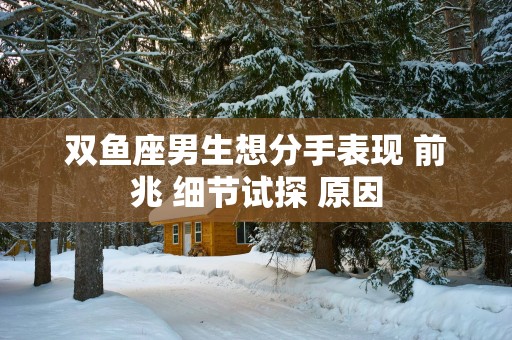 双鱼座男生想分手表现 前兆 细节试探 原因
