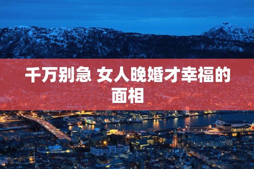 千万别急 女人晚婚才幸福的面相