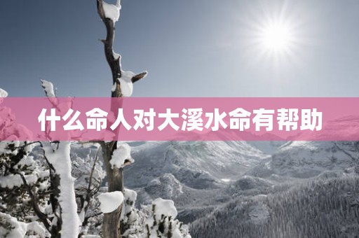 什么命人对大溪水命有帮助