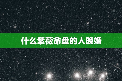 什么紫薇命盘的人晚婚