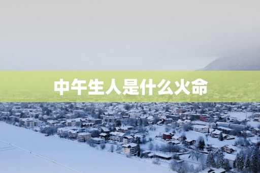 中午生人是什么火命