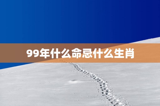 99年什么命忌什么生肖