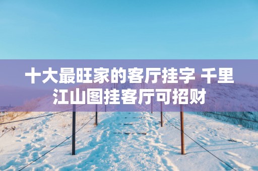 十大最旺家的客厅挂字 千里江山图挂客厅可招财