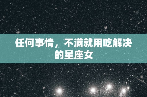 任何事情，不满就用吃解决的星座女