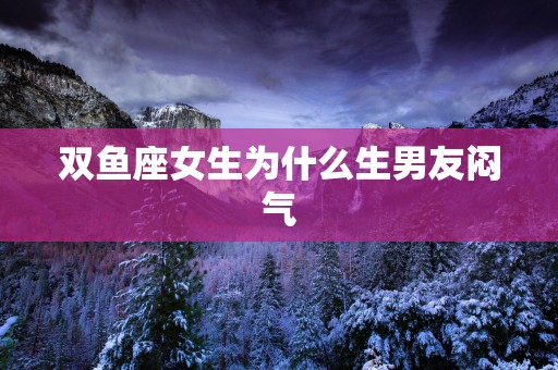 双鱼座女生为什么生男友闷气