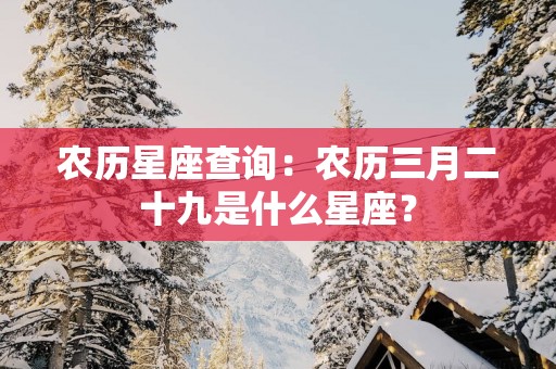 农历星座查询：农历三月二十九是什么星座？