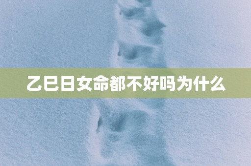 乙巳日女命都不好吗为什么