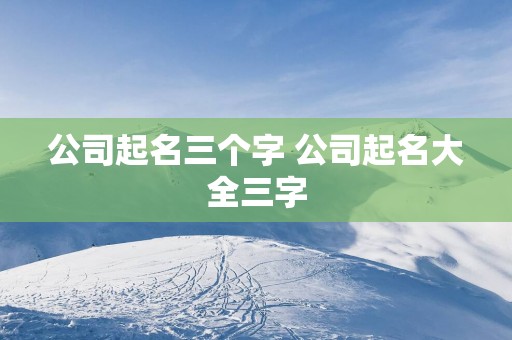 公司起名三个字 公司起名大全三字
