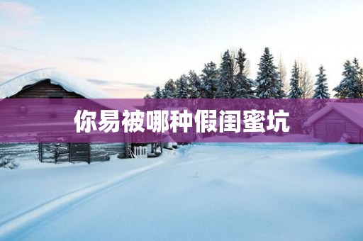 你易被哪种假闺蜜坑