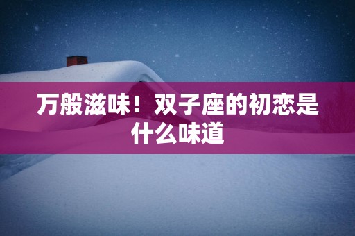 万般滋味！双子座的初恋是什么味道