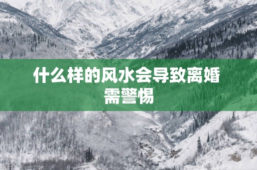 什么样的风水会导致离婚 需警惕