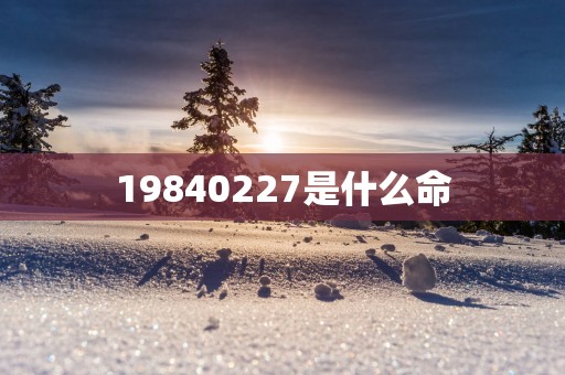 19840227是什么命