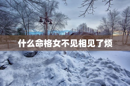 什么命格女不见相见了烦