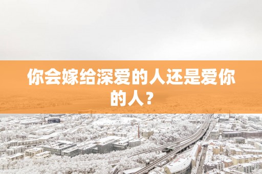 你会嫁给深爱的人还是爱你的人？