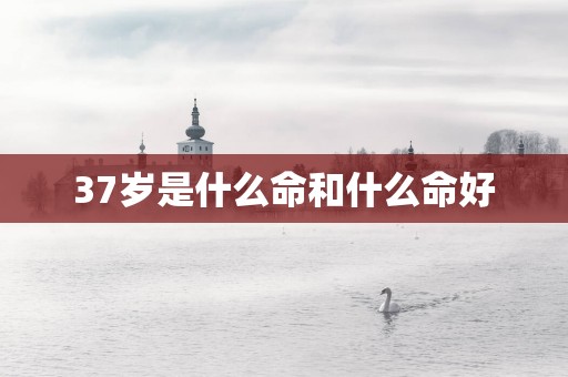 37岁是什么命和什么命好