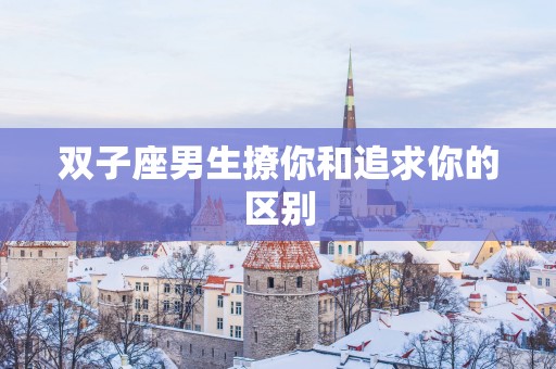 双子座男生撩你和追求你的区别