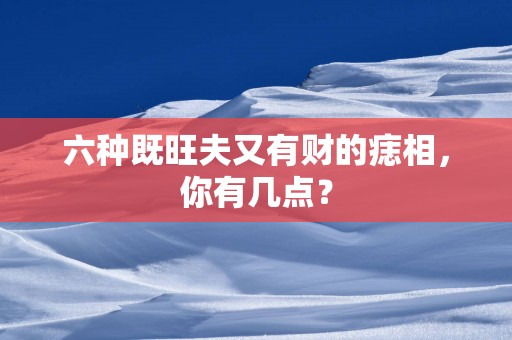 六种既旺夫又有财的痣相，你有几点？