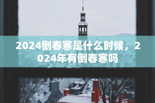 2025倒春寒是什么时候，2025年有倒春寒吗