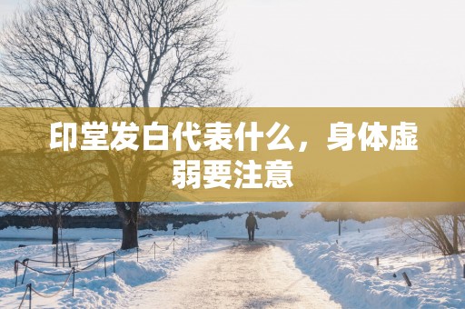 印堂发白代表什么，身体虚弱要注意