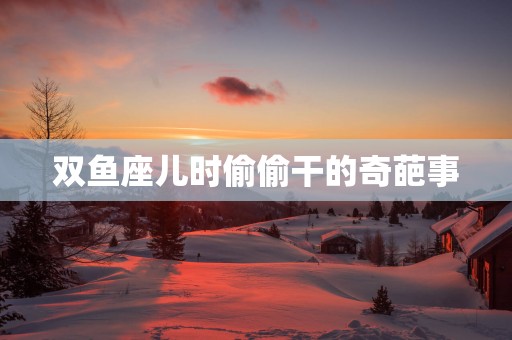 双鱼座儿时偷偷干的奇葩事