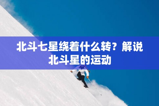 北斗七星绕着什么转？解说北斗星的运动