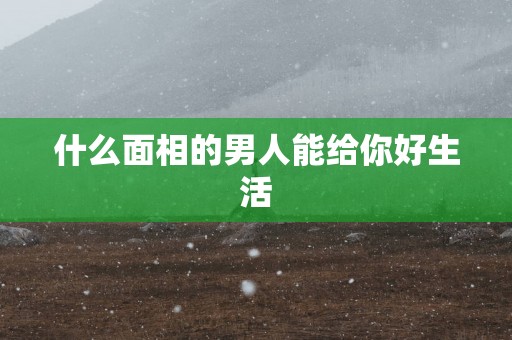 什么面相的男人能给你好生活