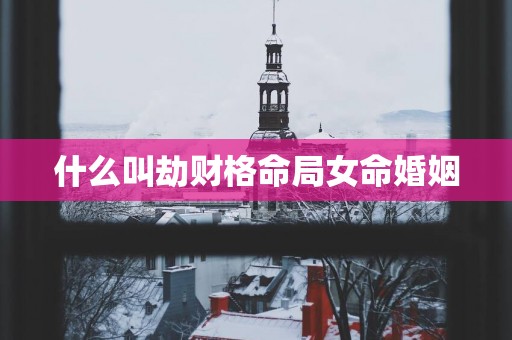 什么叫劫财格命局女命婚姻