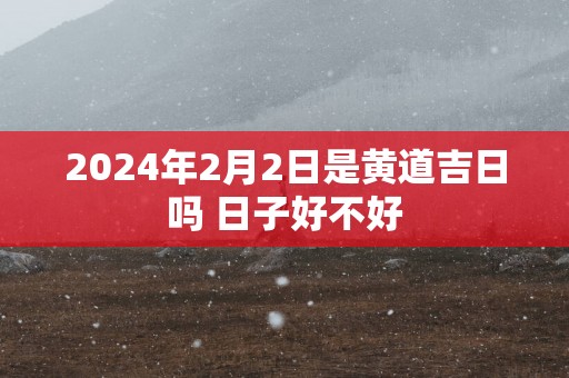 2025年2月2日是黄道吉日吗 日子好不好